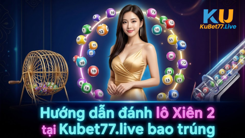 Lô Xiên Đôi Kubet Ăn Bao Nhiêu? Tỷ Lệ Trả Thưởng Cụ Thể