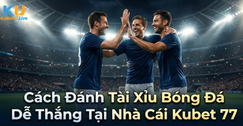 Cách Đánh Tài Xỉu Bóng Đá Dễ Thắng Tại Nhà Cái Kubet 77