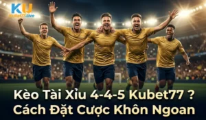 Kèo Tài Xỉu 4-4-5 Kubet77 ? Cách Đặt Cược Khôn Ngoan