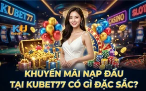 Khuyến Mãi Nạp Đầu Tại Kubet77 Có Gì Đặc Sắc?
