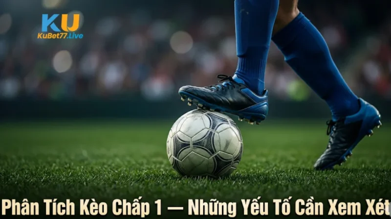Phân Tích Kèo Chấp 1 — Những Yếu Tố Cần Xem Xét