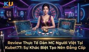 Review Thực Tế Dàn MC Người Việt Tại Kubet77: Sự Khác Biệt Tạo Nên Đẳng Cấp