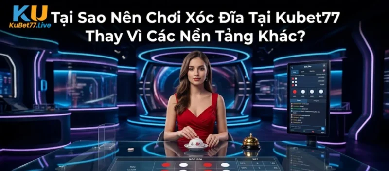 Tại Sao Nên Chơi Xóc Đĩa Tại Kubet77 Thay Vì Các Nền Tảng Khác?