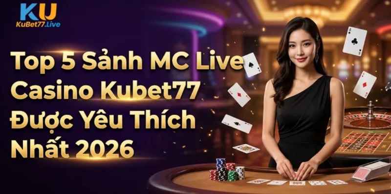 Top 5 Sảnh MC Live Casino Kubet77 Được Yêu Thích Nhất 2026