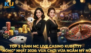 Top 5 Sảnh MC Live Casino Kubet77 "Nóng" Nhất 2026: Vừa Chơi Vừa Ngắm Mỹ Nữ