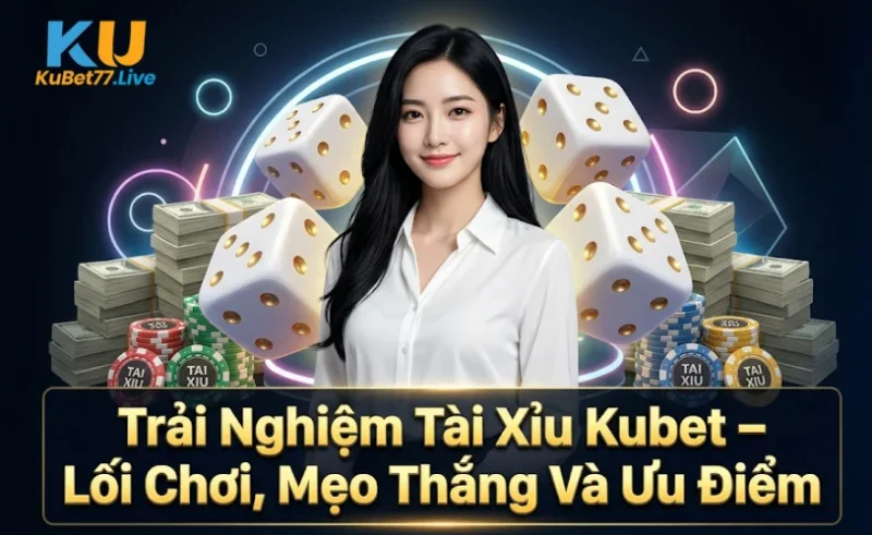 Trải Nghiệm Tài Xỉu Kubet – Lối Chơi, Mẹo Thắng Và Ưu Điểm