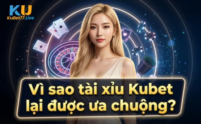 Vì sao tài xỉu Kubet lại được ưa chuộng?